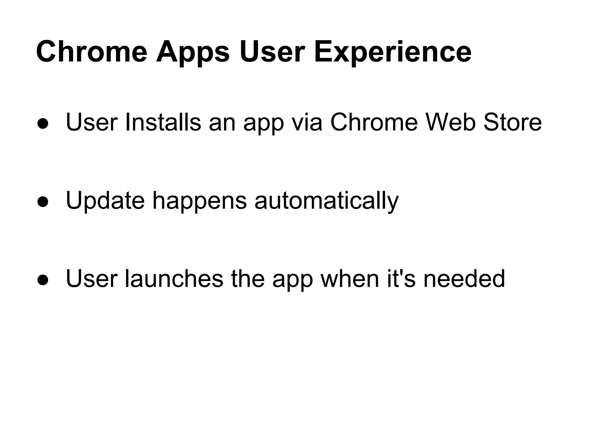 Chrome Apps User Experience 
● User Installs an app via Chrome Web Store 
● Update happens automatically 
● User launches the app when it's needed 
 