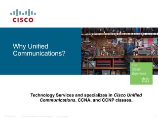 Why Unified 
Communications? 
Technology Services and specializes in Cisco Unified 
Communications, CCNA, and CCNP classes. 
© 2010 Cisco Systems, Inc. All rights reserved. C97-574449-00 Cisco Confidential 1 
 