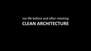 my life before and after meeting
CLEAN ARCHITECTURE
 