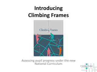 Introducing
Climbing Frames
Assessing pupil progress under the new
National Curriculum
 