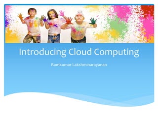 Introducing Cloud Computing
Ramkumar Lakshminarayanan
 