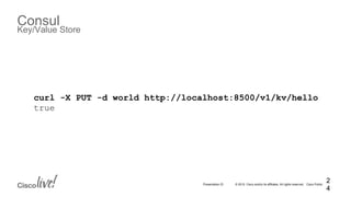 © 2015 Cisco and/or its affiliates. All rights reserved. Cisco PublicPresentation ID
Consul
Key/Value Store
2
4
curl -X PUT -d world http://localhost:8500/v1/kv/hello
true
 