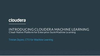 INTRODUCING CLOUDERA MACHINE LEARNING
Cloud-Native Platform for Enterprise Scale Machine Learning
Tristan Zajonc, CTO for Machine Learning
 