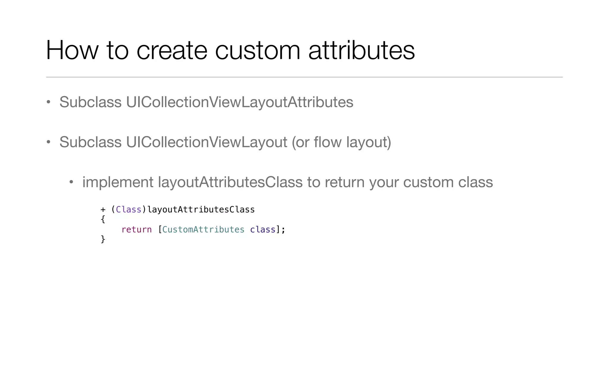 How to create custom attributes
• Subclass UICollectionViewLayoutAttributes
• Subclass UICollectionViewLayout (or ﬂow layout)
• implement layoutAttributesClass to return your custom class
+ (Class)layoutAttributesClass
{
return [CustomAttributes class];
}
 