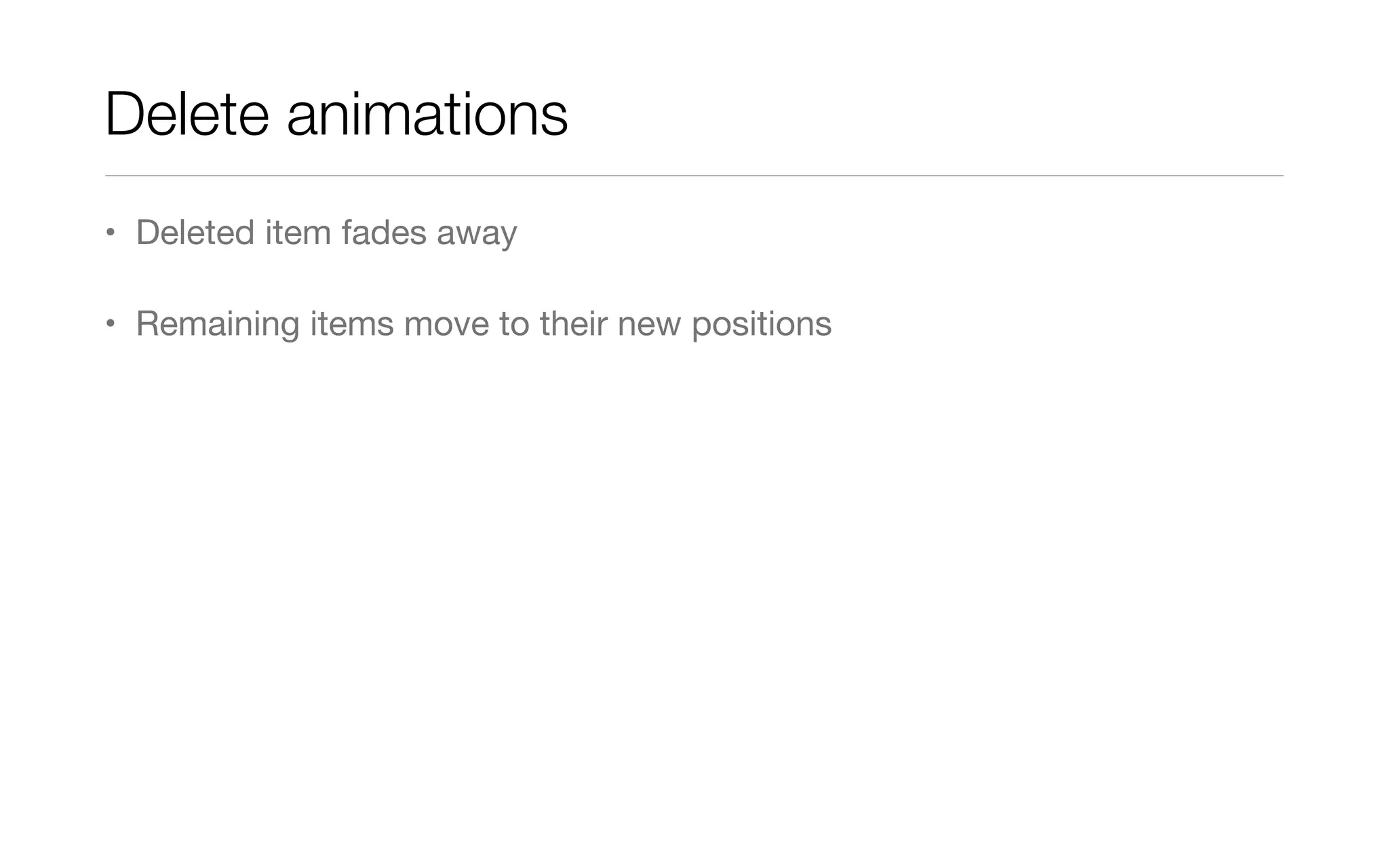 Delete animations	
• Deleted item fades away
• Remaining items move to their new positions
 