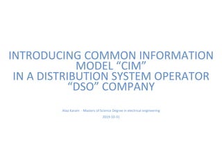 INTRODUCING COMMON INFORMATION
MODEL “CIM”
IN A DISTRIBUTION SYSTEM OPERATOR
“DSO” COMPANY
Alaa Karam - Masters of Science Degree in electrical engineering
2019-10-31
 