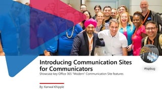 Introducing Communication Sites
for Communicators
Showcase key Office 365 “Modern” Communication Site features
By: Kanwal Khipple
#tspbug
 