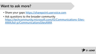 Want to ask more?
• Share your gaps https://sharepoint.uservoice.com
• Ask questions to the broader community
https://techcommunity.microsoft.com/t5/Communications-Sites-
AMA/bd-p/CommunicationsSitesAMA
 