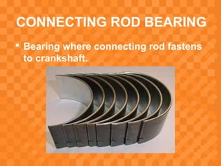 CONNECTING ROD BEARING
 Bearing where connecting rod fastens
to crankshaft.
 