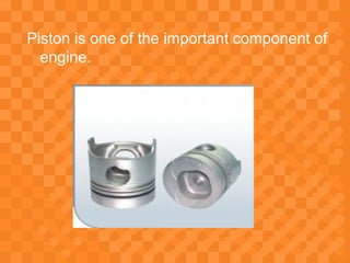 Piston is one of the important component of
engine.
 