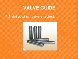 VALVE GUIDE
 A slot at which valve attached.
 