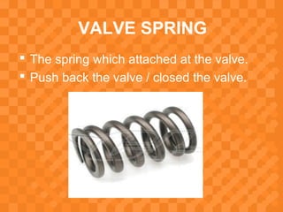 VALVE SPRING
 The spring which attached at the valve.
 Push back the valve / closed the valve.
 