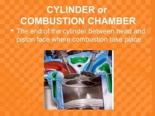 CYLINDER or
COMBUSTION CHAMBER
 The end of the cylinder between head and
piston face where combustion take place.
 
