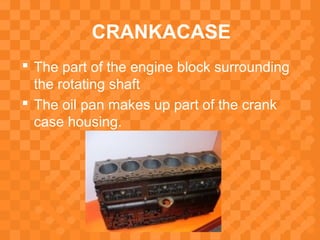 CRANKACASE
 The part of the engine block surrounding
the rotating shaft
 The oil pan makes up part of the crank
case housing.
 