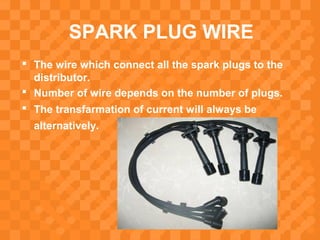 SPARK PLUG WIRE
 The wire which connect all the spark plugs to the
distributor.
 Number of wire depends on the number of plugs.
 The transfarmation of current will always be
alternatively.
 