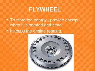 FLYWHEEL
 To store the energy , provide energy
when it is needed and store.
 It keeps the engine rotating.
 