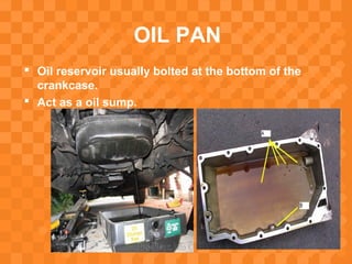 OIL PAN
 Oil reservoir usually bolted at the bottom of the
crankcase.
 Act as a oil sump.
 