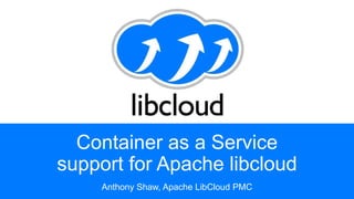 Container as a Service
support for Apache libcloud
Anthony Shaw, Apache LibCloud PMC
 