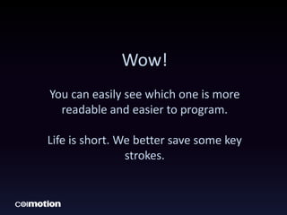 Wow!
You can easily see which one is more
readable and easier to program.
Life is short. We better save some key
strokes.
 