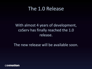 The 1.0 Release
With almost 4 years of development,
coServ has finally reached the 1.0
release.
The new release will be available soon.
 