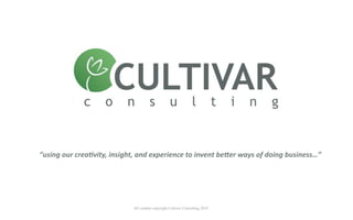 “using our crea-vity, insight, and experience to invent be7er ways of doing business…”




                            All content copyright Cultivar Consulting 2010
 