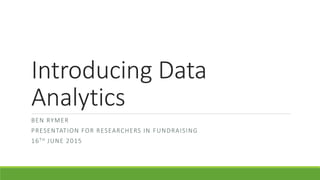 Introducing Data
Analytics
BEN RYMER
PRESENTATION FOR RESEARCHERS IN FUNDRAISING
16TH JUNE 2015
 