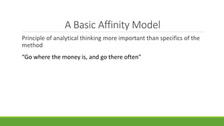 A Basic Affinity Model
Principle of analytical thinking more important than specifics of the
method
“Go where the money is, and go there often"
 