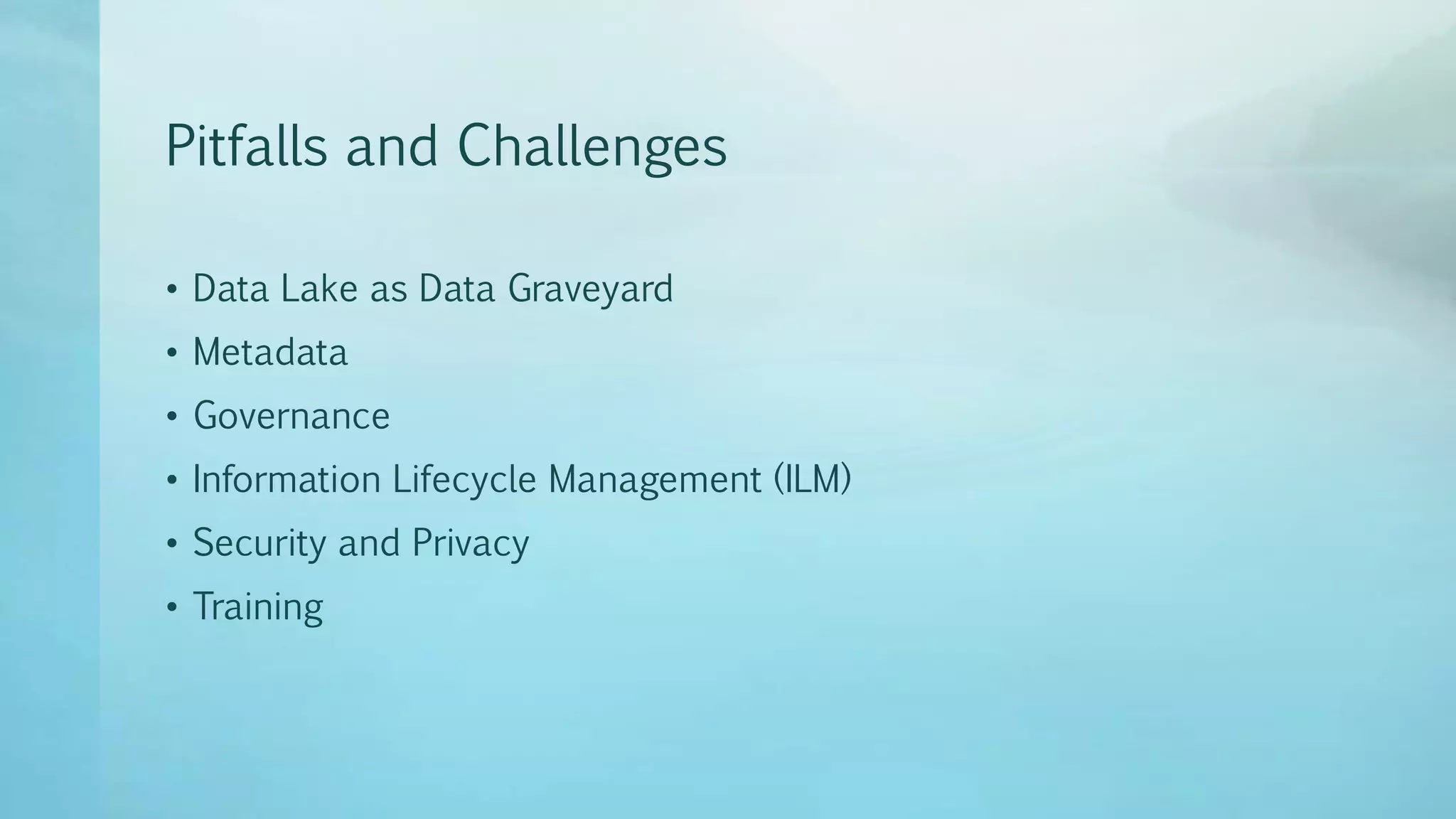 Pitfalls and Challenges
• Data Lake as Data Graveyard
• Metadata
• Governance
• Information Lifecycle Management (ILM)
• Security and Privacy
• Training
 