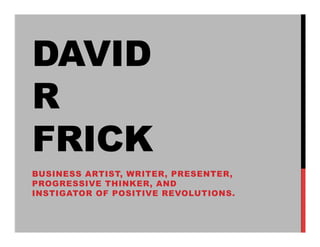 DAVID
R
FRICK
BUSINESS ARTIST, WRITER, PRESENTER,
PROGRESSIVE THINKER, AND
INSTIGATOR OF POSITIVE REVOLUTIONS.
 