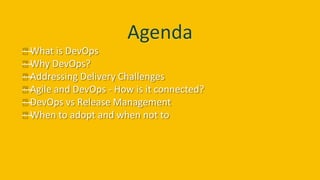 Agenda
—What is DevOps
—Why DevOps?
—Addressing Delivery Challenges
—Agile and DevOps - How is it connected?
—DevOps vs Release Management
—When to adopt and when not to
 