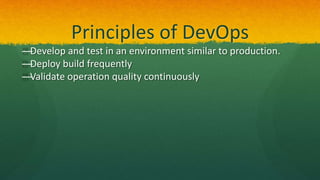 Principles of DevOps
—Develop and test in an environment similar to production.
—Deploy build frequently
—Validate operation quality continuously
 