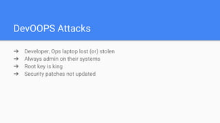 DevOOPS Attacks
➔ Developer, Ops laptop lost (or) stolen
➔ Always admin on their systems
➔ Root key is king
➔ Security patches not updated
 