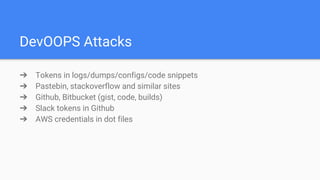DevOOPS Attacks
➔ Tokens in logs/dumps/configs/code snippets
➔ Pastebin, stackoverflow and similar sites
➔ Github, Bitbucket (gist, code, builds)
➔ Slack tokens in Github
➔ AWS credentials in dot files
 