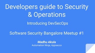 Developers guide to Security
& Operations
Introducing DevSecOps
Software Security Bangalore Meetup #1
Madhu Akula
Automation Ninja, Appsecco
 