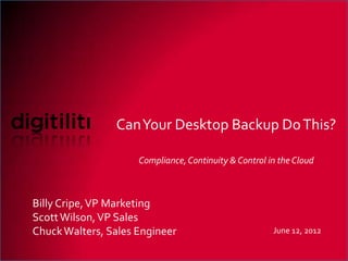 Can Your Desktop Backup Do This?

                     Compliance, Continuity & Control in the Cloud



Billy Cripe, VP Marketing
Scott Wilson, VP Sales
Chuck Walters, Sales Engineer                          June 12, 2012

                                                       Digitiliti Confidential
 