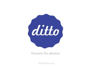Shazam for photos
david@ditto.us.com
 