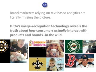 Brand marketers relying on text based analytics are
literally missing the picture.
Ditto’s image-recognition technology re...