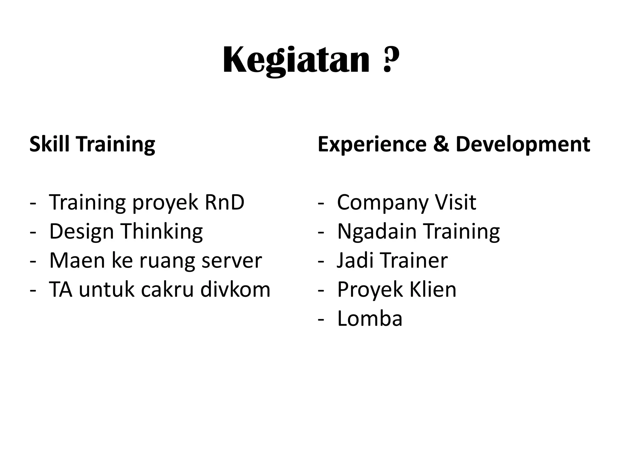 Kegiatan ?

Skill Training              Experience & Development

-   Training proyek RnD     -   Company Visit
-   Design Thinking         -   Ngadain Training
-   Maen ke ruang server    -   Jadi Trainer
-   TA untuk cakru divkom   -   Proyek Klien
                            -   Lomba
 