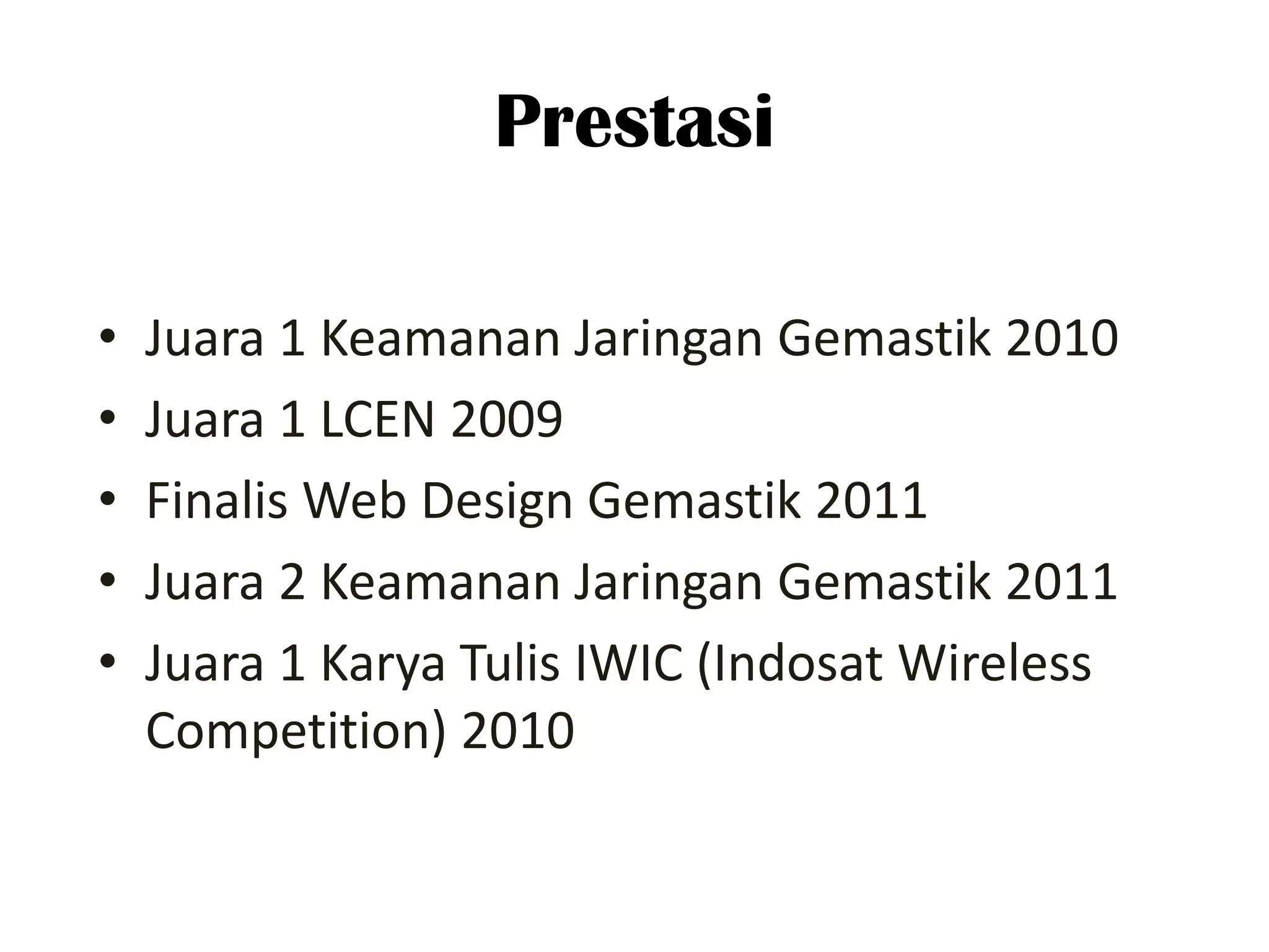 Prestasi

•   Juara 1 Keamanan Jaringan Gemastik 2010
•   Juara 1 LCEN 2009
•   Finalis Web Design Gemastik 2011
•   Juara 2 Keamanan Jaringan Gemastik 2011
•   Juara 1 Karya Tulis IWIC (Indosat Wireless
    Competition) 2010
 