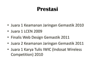 Prestasi

?   Juara 1 Keamanan Jaringan Gemastik 2010
?   Juara 1 LCEN 2009
?   Finalis Web Design Gemastik 2011
?   Juara 2 Keamanan Jaringan Gemastik 2011
?   Juara 1 Karya Tulis IWIC (Indosat Wireless
    Competition) 2010
 