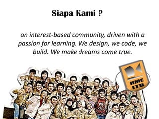 Siapa Kami ?

 an interest-based community, driven with a
passion for learning. We design, we code, we
     build. We make dreams come true.
 