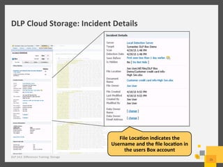 DLP	
  Cloud	
  Storage:	
  Incident	
  Details	
  
DLP	
  14.0	
  	
  Diﬀerences	
  Training:	
  Storage	
  
15	
  
File	
  Loca3on	
  indicates	
  the	
  
Username	
  and	
  the	
  ﬁle	
  loca3on	
  in	
  
the	
  users	
  Box	
  account	
  
 