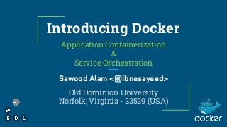 Introducing Docker
Application Containerization
&
Service Orchestration
Sawood Alam <@ibnesayeed>
Old Dominion University
Norfolk, Virginia - 23529 (USA)
 