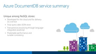 Azure DocumentDB service summary
Unique among NoSQL stores:
• Developed for the cloud and for delivery
as a service
• Trul...