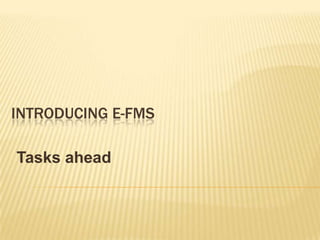 INTRODUCING E-FMS

Tasks ahead
 