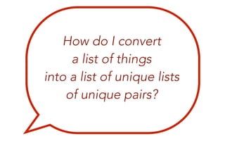HowdoIconvert 
alistofthings 
intoalistofuniquelists 
ofuniquepairs?
 