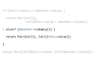 if ($this->value == $another->value) {
return Pair(Cell(),
Cell($this->value + $another->value));
} elseif ($another->isEmpty()) {
return Pair(Cell(), Cell($this->value));
}
return Pair(Cell($this->value), Cell($another->value));
 
