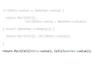 if ($this->value == $another->value) {
return Pair(Cell(),
Cell($this->value + $another->value));
} elseif ($another->isEmpty()) {
return Pair(Cell(), Cell($this->value));
}
return Pair(Cell($this->value), Cell($another->value));
 