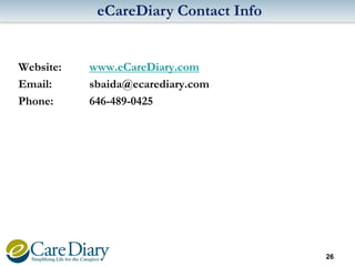 eCareDiary Contact Info

Website:
Email:
Phone:

www.eCareDiary.com
sbaida@ecarediary.com
646-489-0425

26

 