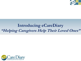 Introducing eCareDiary
“Helping Caregivers Help Their Loved Ones”

 